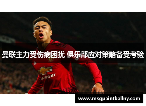 曼联主力受伤病困扰 俱乐部应对策略备受考验
