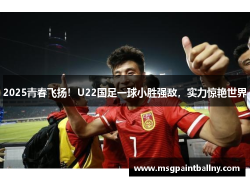 2025青春飞扬！U22国足一球小胜强敌，实力惊艳世界